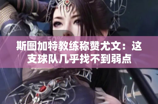 斯图加特教练称赞尤文：这支球队几乎找不到弱点