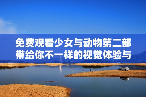 免费观看少女与动物第二部带给你不一样的视觉体验与感动