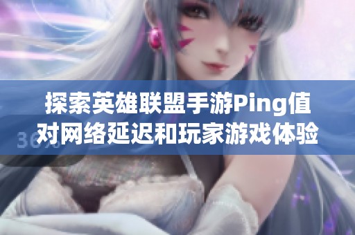 探索英雄联盟手游Ping值对网络延迟和玩家游戏体验的影响分析