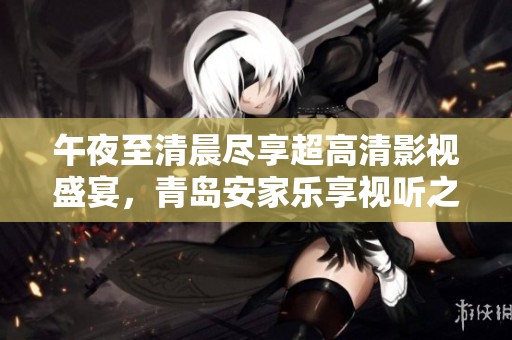 午夜至清晨尽享超高清影视盛宴，青岛安家乐享视听之旅