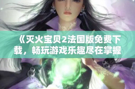 《灭火宝贝2法国版免费下载，畅玩游戏乐趣尽在掌握》