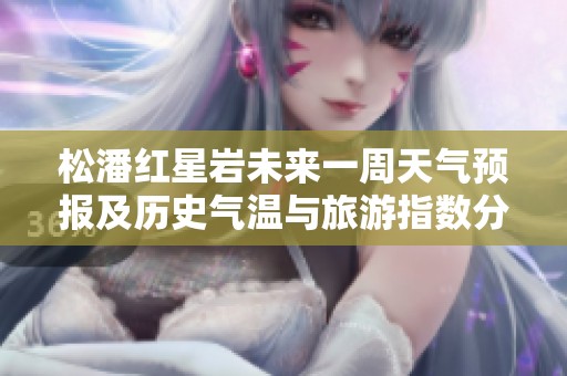 松潘红星岩未来一周天气预报及历史气温与旅游指数分析