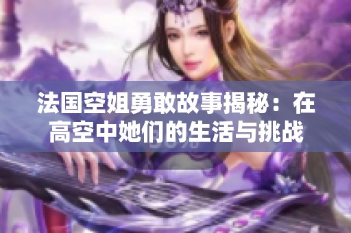 法国空姐勇敢故事揭秘：在高空中她们的生活与挑战