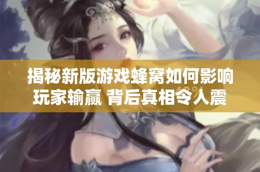 揭秘新版游戏蜂窝如何影响玩家输赢 背后真相令人震惊