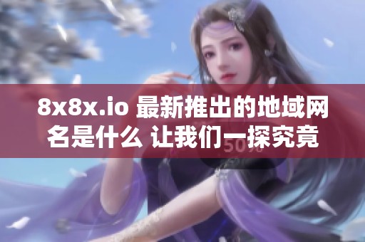 8x8x.io 最新推出的地域网名是什么 让我们一探究竟