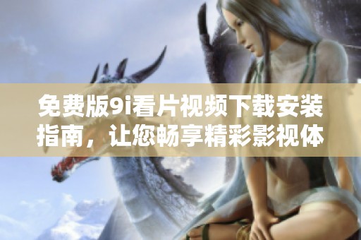 免费版9i看片视频下载安装指南，让您畅享精彩影视体验