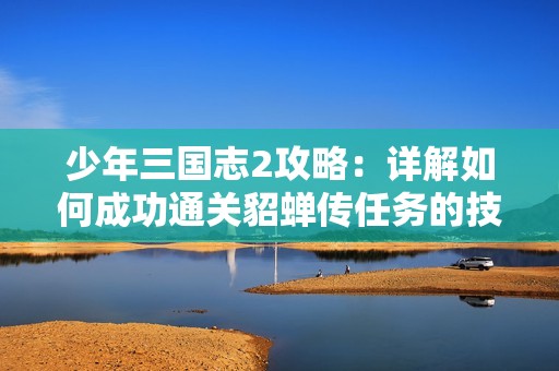 少年三国志2攻略：详解如何成功通关貂蝉传任务的技巧与策略