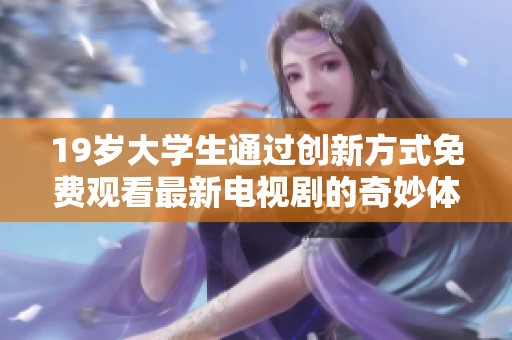 19岁大学生通过创新方式免费观看最新电视剧的奇妙体验