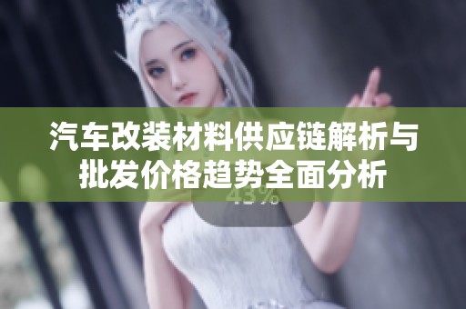 汽车改装材料供应链解析与批发价格趋势全面分析