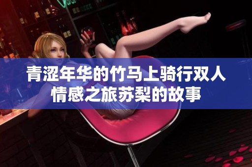 青涩年华的竹马上骑行双人情感之旅苏梨的故事
