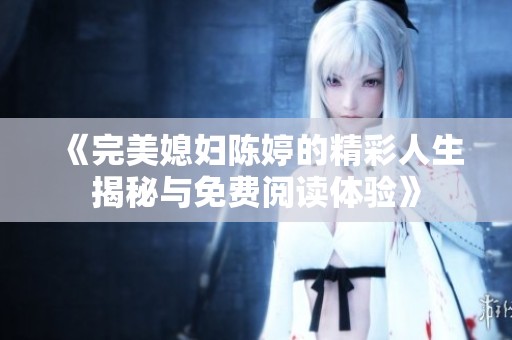 《完美媳妇陈婷的精彩人生揭秘与免费阅读体验》