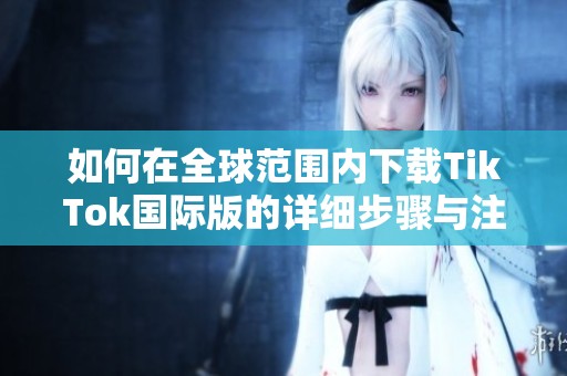 如何在全球范围内下载TikTok国际版的详细步骤与注意事项