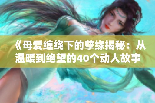 《母爱缠绕下的孽缘揭秘：从温暖到绝望的40个动人故事》