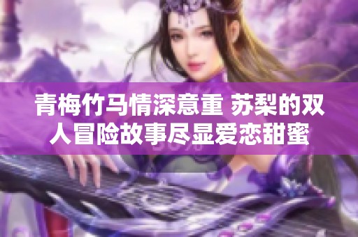 青梅竹马情深意重 苏梨的双人冒险故事尽显爱恋甜蜜