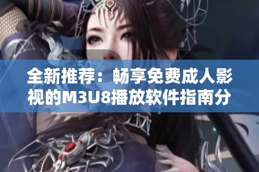 全新推荐：畅享免费成人影视的M3U8播放软件指南分析