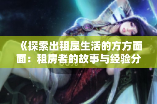 《探索出租屋生活的方方面面：租房者的故事与经验分享》