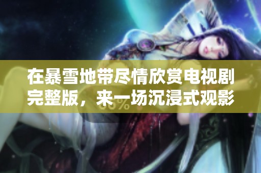 在暴雪地带尽情欣赏电视剧完整版，来一场沉浸式观影之旅