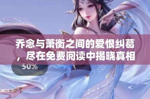 乔念与萧衡之间的爱恨纠葛，尽在免费阅读中揭晓真相