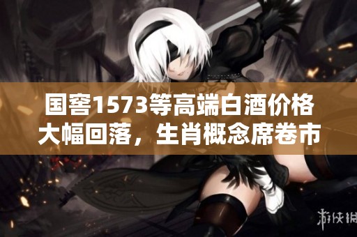 国窖1573等高端白酒价格大幅回落，生肖概念席卷市场新动向