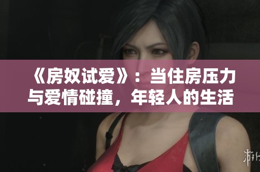 《房奴试爱》：当住房压力与爱情碰撞，年轻人的生活故事如何展开