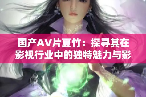 国产AV片夏竹：探寻其在影视行业中的独特魅力与影响力