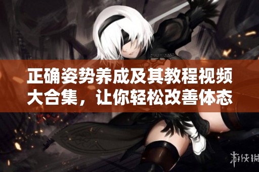 正确姿势养成及其教程视频大合集，让你轻松改善体态