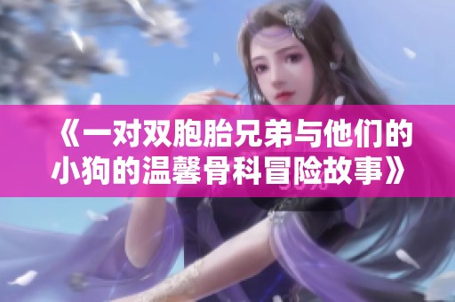 《一对双胞胎兄弟与他们的小狗的温馨骨科冒险故事》