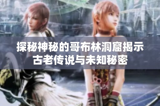 探秘神秘的哥布林洞窟揭示古老传说与未知秘密