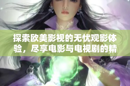 探索欧美影视的无忧观影体验，尽享电影与电视剧的精彩合集