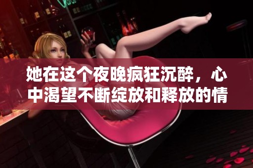 她在这个夜晚疯狂沉醉，心中渴望不断绽放和释放的情感交融