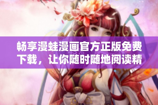 畅享漫蛙漫画官方正版免费下载，让你随时随地阅读精彩作品