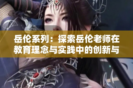 岳伦系列：探索岳伦老师在教育理念与实践中的创新与影响力