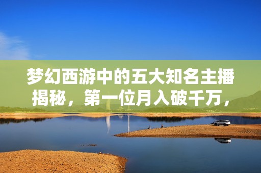 梦幻西游中的五大知名主播揭秘，第一位月入破千万，第五位艰难求生