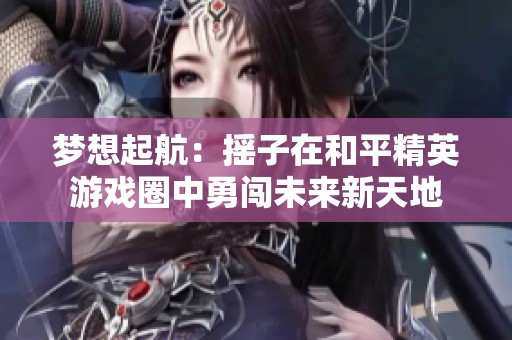 梦想起航：摇子在和平精英游戏圈中勇闯未来新天地