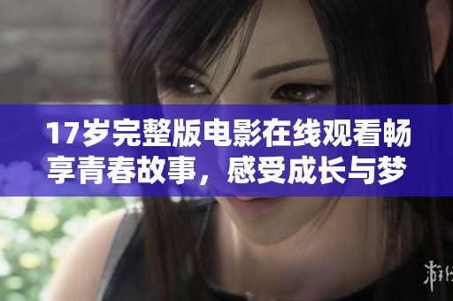 17岁完整版电影在线观看畅享青春故事，感受成长与梦想的旅程