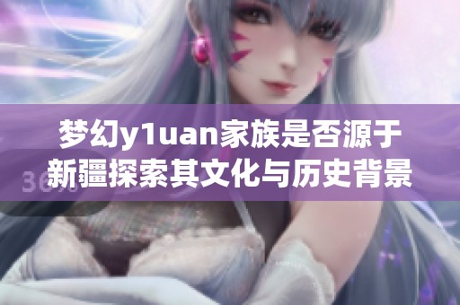 梦幻y1uan家族是否源于新疆探索其文化与历史背景