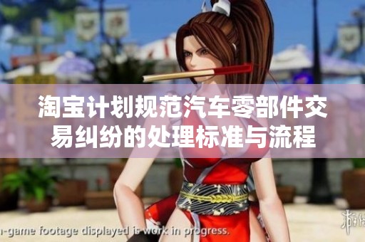 淘宝计划规范汽车零部件交易纠纷的处理标准与流程