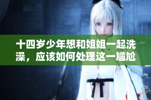十四岁少年想和姐姐一起洗澡，应该如何处理这一尴尬情况呢