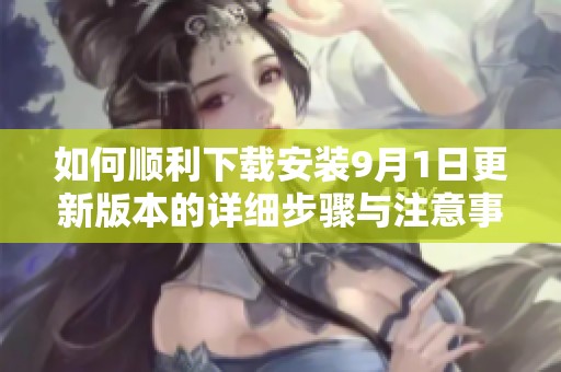 如何顺利下载安装9月1日更新版本的详细步骤与注意事项