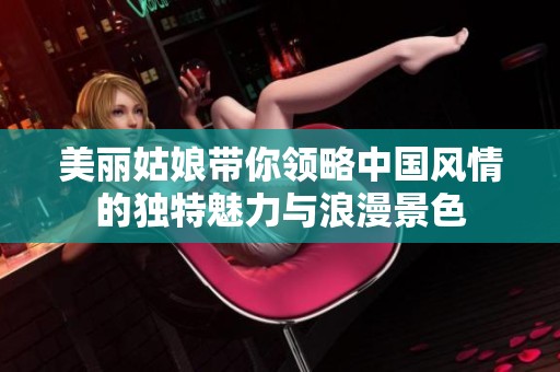 美丽姑娘带你领略中国风情的独特魅力与浪漫景色