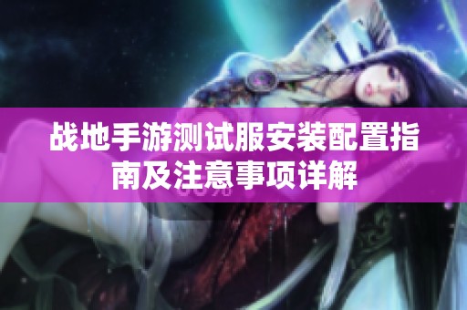 战地手游测试服安装配置指南及注意事项详解