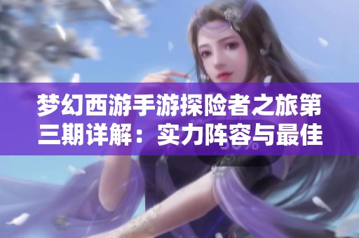 梦幻西游手游探险者之旅第三期详解：实力阵容与最佳玩法分享