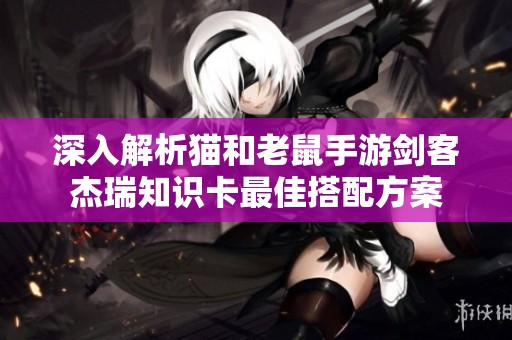 深入解析猫和老鼠手游剑客杰瑞知识卡最佳搭配方案