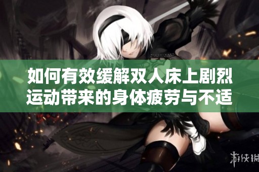 如何有效缓解双人床上剧烈运动带来的身体疲劳与不适感