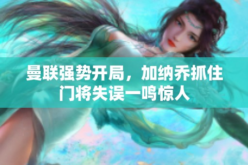 曼联强势开局，加纳乔抓住门将失误一鸣惊人