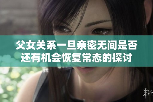 父女关系一旦亲密无间是否还有机会恢复常态的探讨