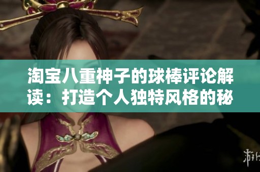 淘宝八重神子的球棒评论解读：打造个人独特风格的秘诀
