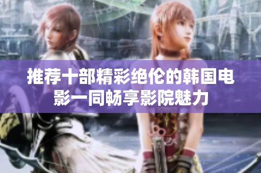 推荐十部精彩绝伦的韩国电影一同畅享影院魅力