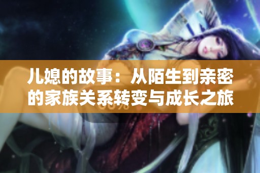 儿媳的故事：从陌生到亲密的家族关系转变与成长之旅