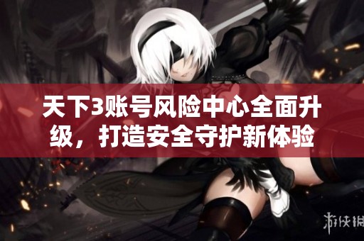 天下3账号风险中心全面升级，打造安全守护新体验